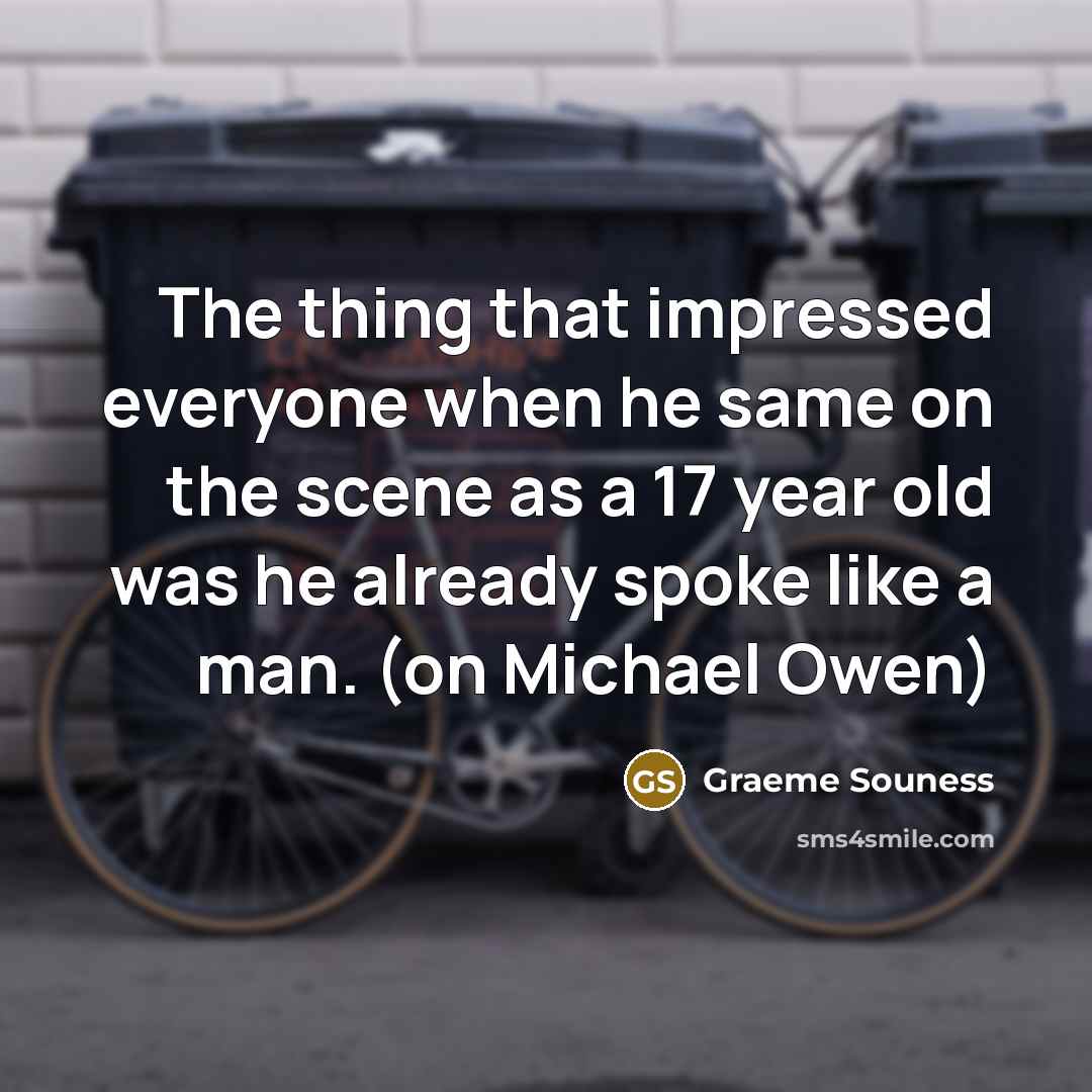 “The thing that impressed everyone when he same on the scene as a 17 year old was he already spoke like a man. (on Michael Owen)” quote by Graeme Souness