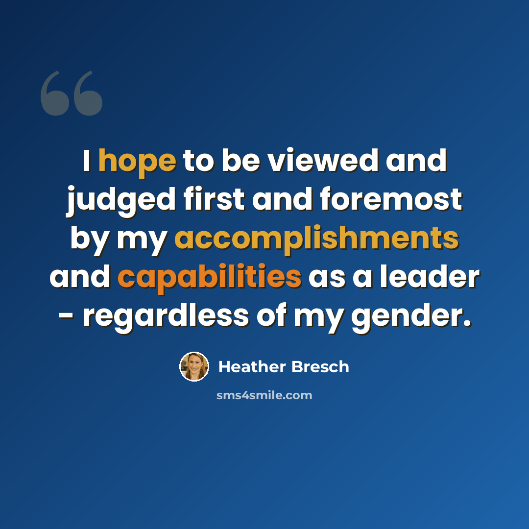 “I hope to be viewed and judged first and foremost by my accomplishments and capabilities as a leader - regardless of my gender.” quote by Heather Bresch