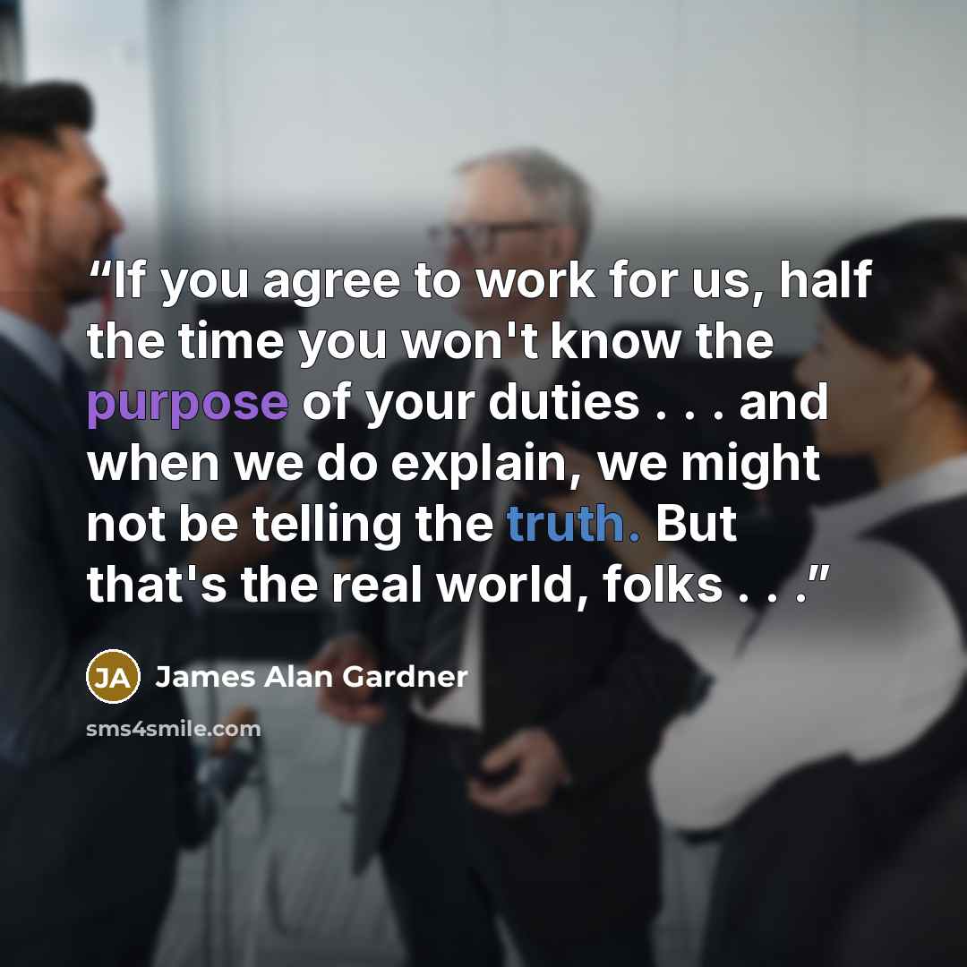 “If you agree to work for us, half the time you won't know the purpose of your duties . . . and when we do explain, we might not be telling the truth. But that's the real world, folks . . .” quote by James Alan Gardner