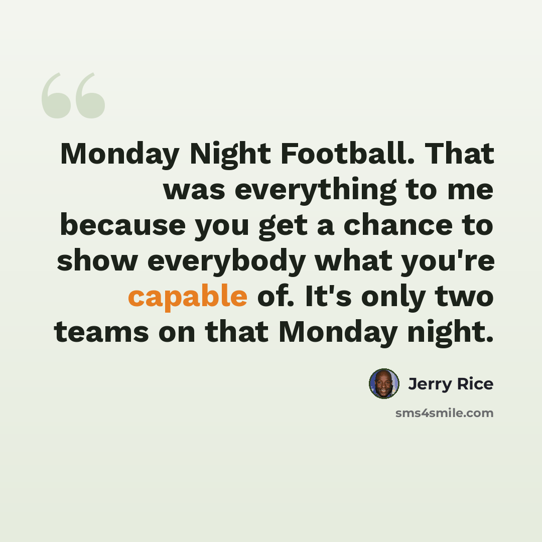 “Monday Night Football. That was everything to me because you get a chance to show everybody what you're capable of. It's only two teams on that Monday night.” quote by Jerry Rice