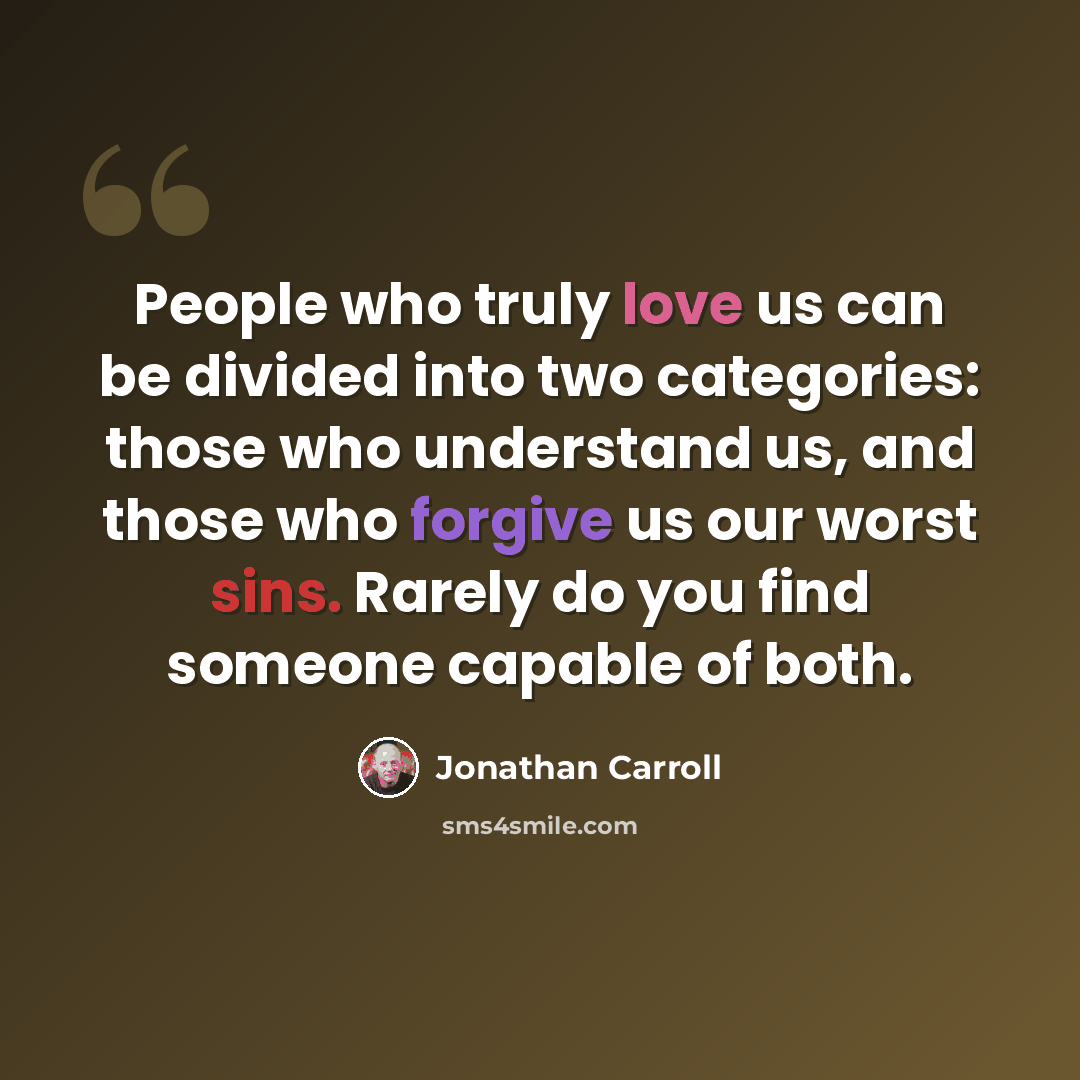 “People who truly love us can be divided into two categories: those who understand us, and those who forgive us our worst sins. Rarely do you find someone capable of both.” quote by Jonathan Carroll