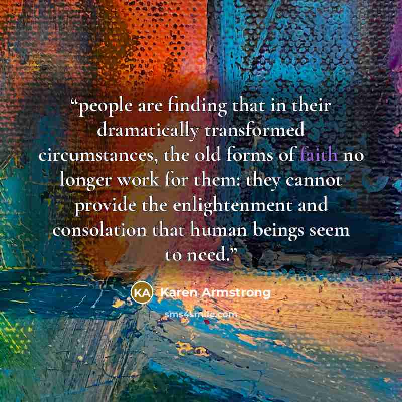 “people are finding that in their dramatically transformed circumstances, the old forms of faith no longer work for them: they cannot provide the enlightenment and consolation that human beings seem to need.” quote by Karen Armstrong