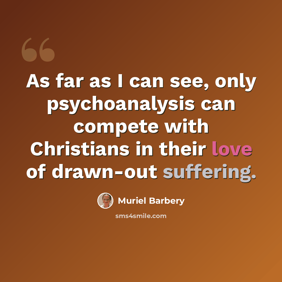 “As far as I can see, only psychoanalysis can compete with Christians in their love of drawn-out suffering.” quote by Muriel Barbery