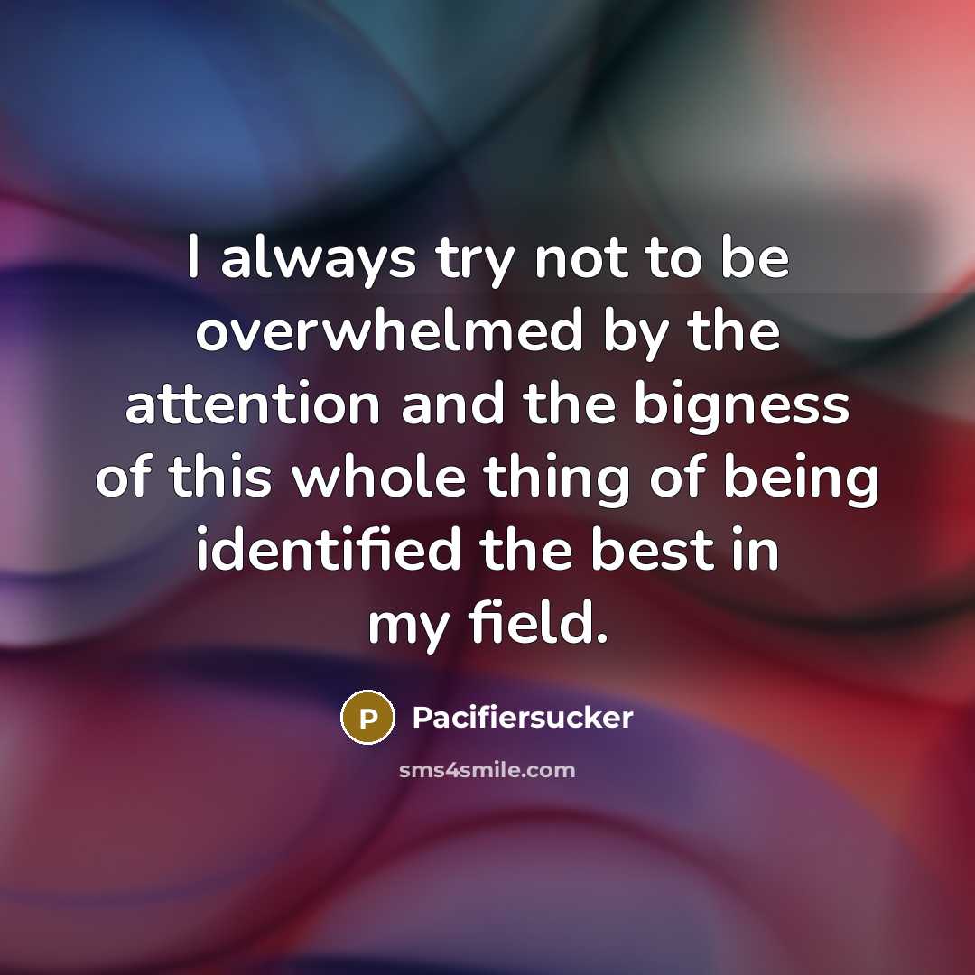 “I always try not to be overwhelmed by the attention and the bigness of this whole thing of being identified the best in my field.” quote by Pacifiersucker