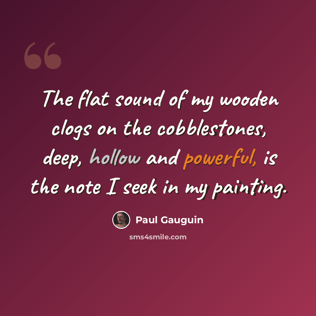 “The flat sound of my wooden clogs on the cobblestones, deep, hollow and powerful, is the note I seek in my painting.” quote by Paul Gauguin