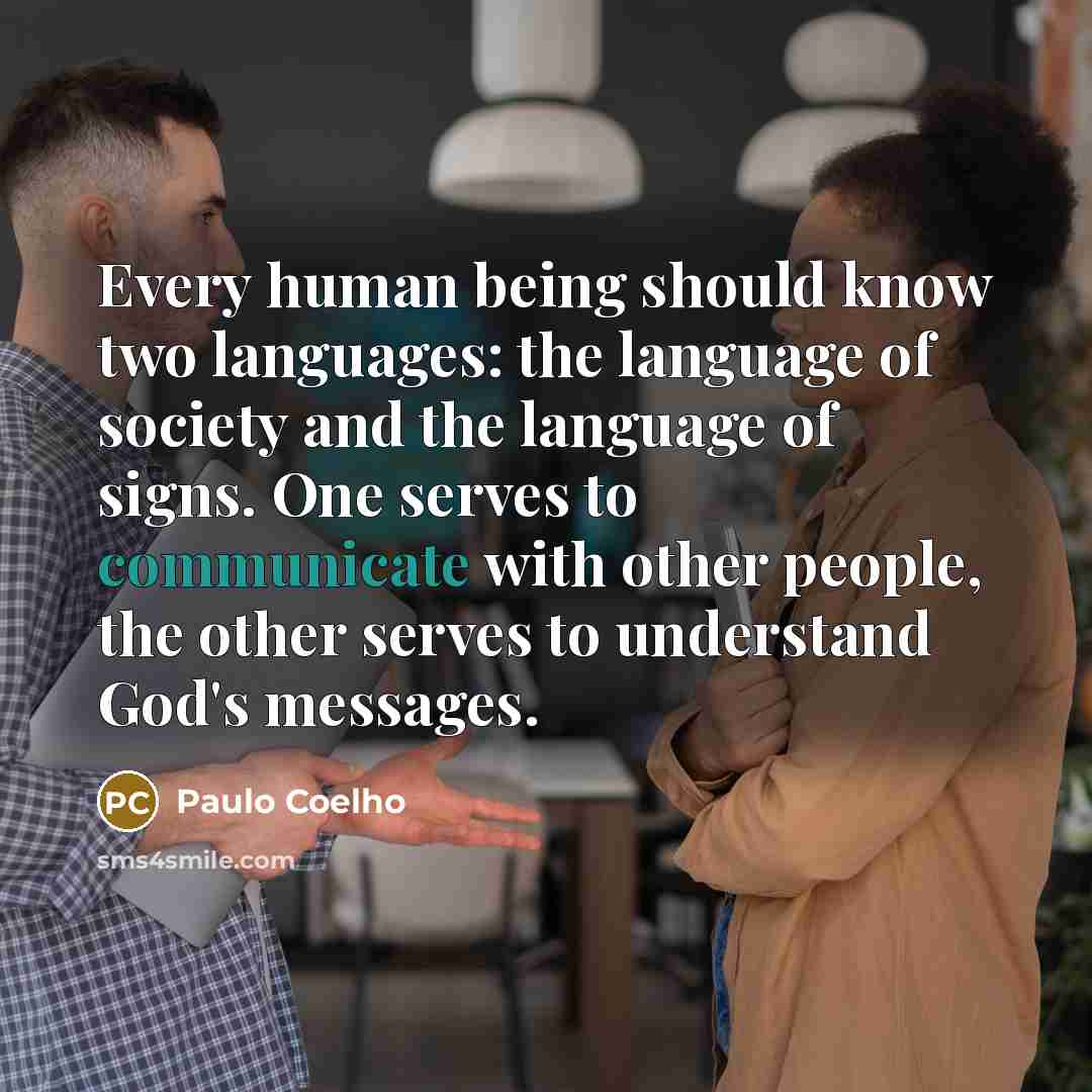 “Every human being should know two languages: the language of society and the language of signs. One serves to communicate with other people, the other serves to understand God's messages.” quote by Paulo Coelho