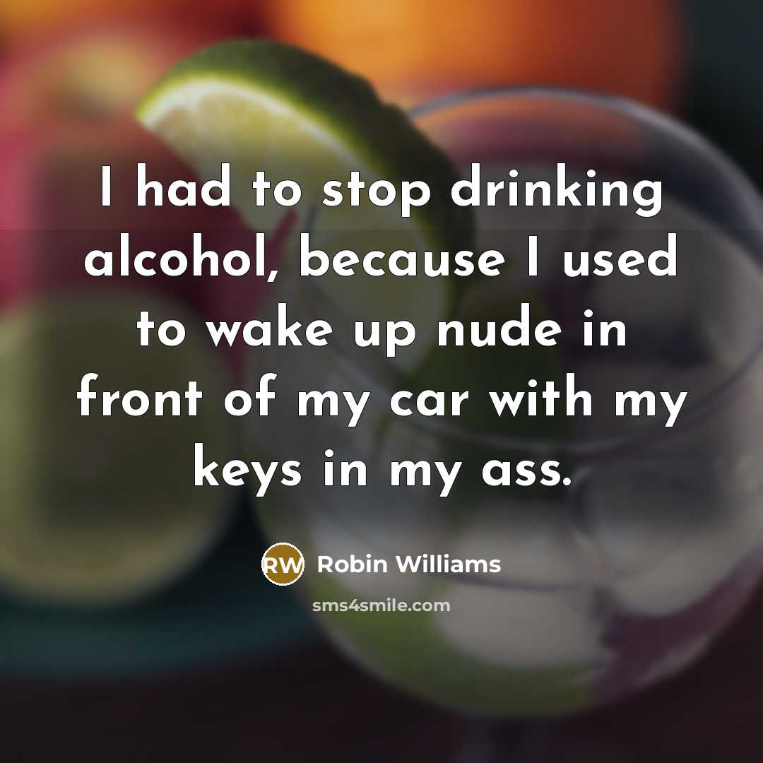 “I had to stop drinking alcohol, because I used to wake up nude in front of my car with my keys in my ass.” quote by Robin Williams