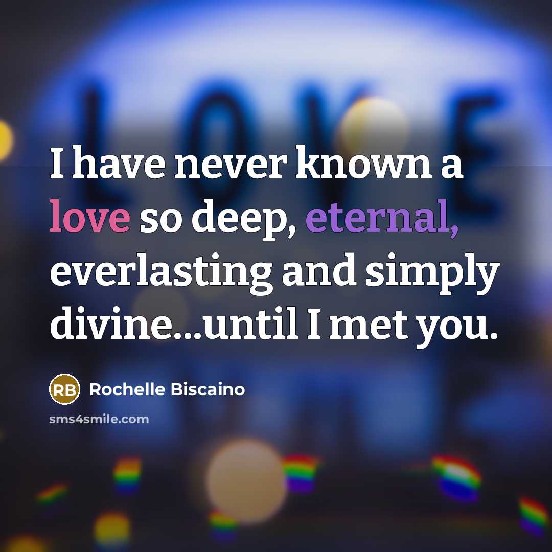 “I have never known a love so deep, eternal, everlasting and simply divine...until I met you.” quote by Rochelle Biscaino