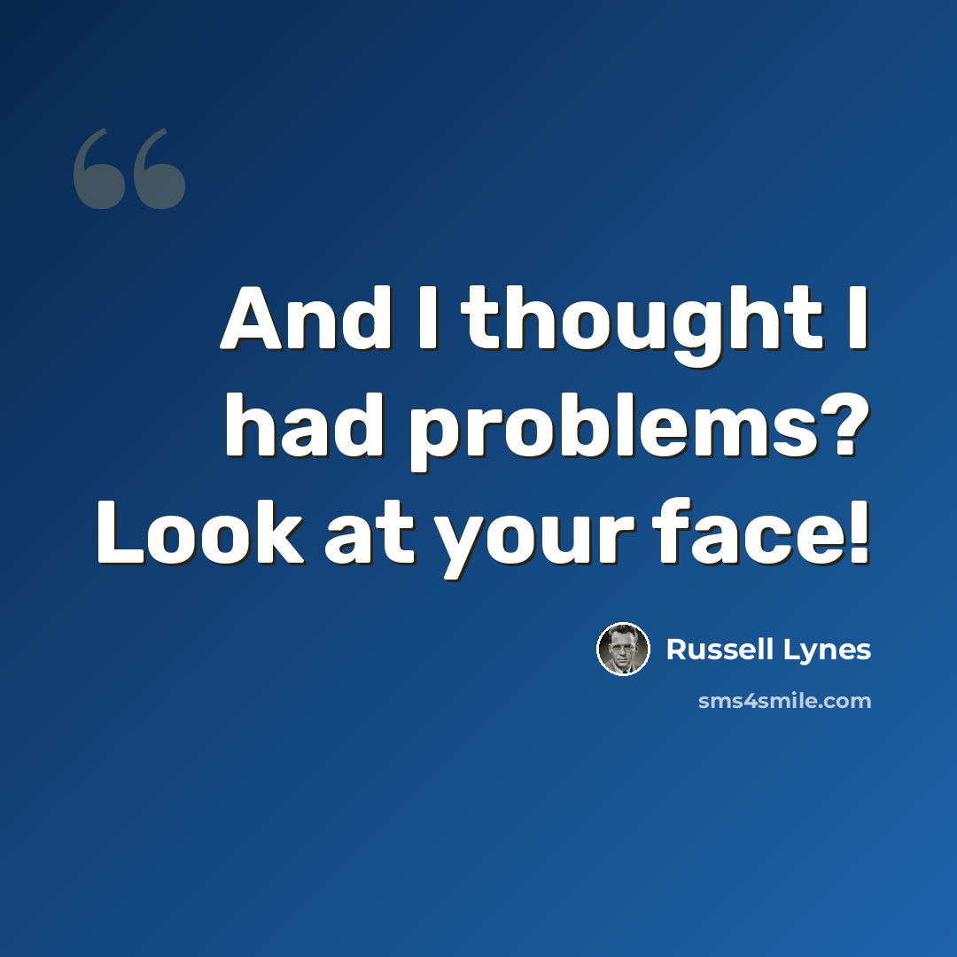 “And I thought I had problems? Look at your face!” quote by Russell Lynes