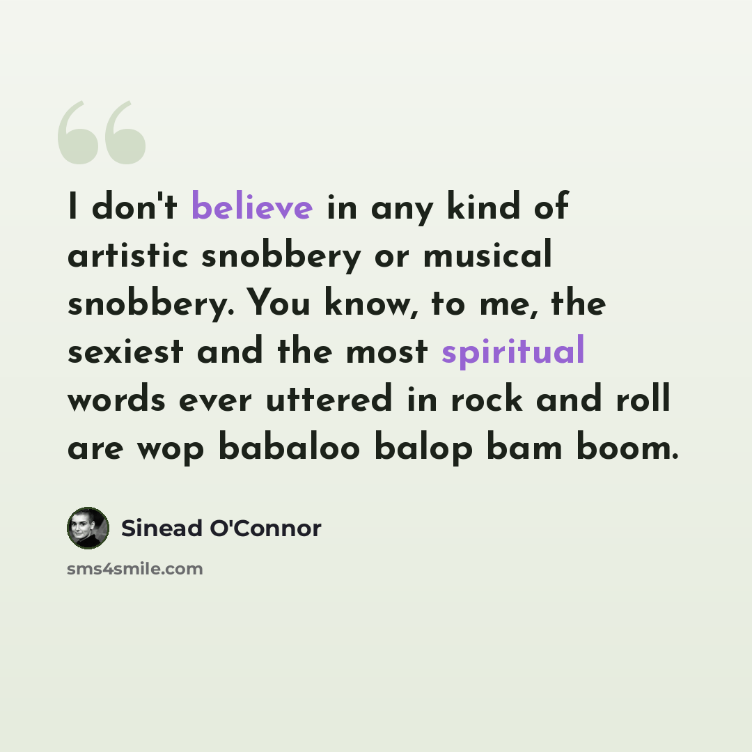 “I don't believe in any kind of artistic snobbery or musical snobbery. You know, to me, the sexiest and the most spiritual words ever uttered in rock and roll are wop babaloo balop bam boom.” quote by Sinead O'Connor