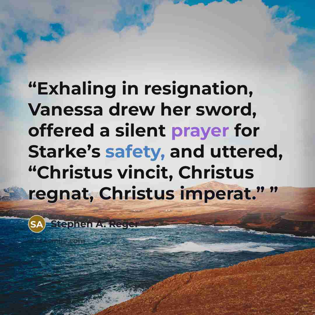 “Exhaling in resignation, Vanessa drew her sword, offered a silent prayer for Starke’s safety, and uttered, “Christus vincit, Christus regnat, Christus imperat.”” quote by Stephen A. Reger