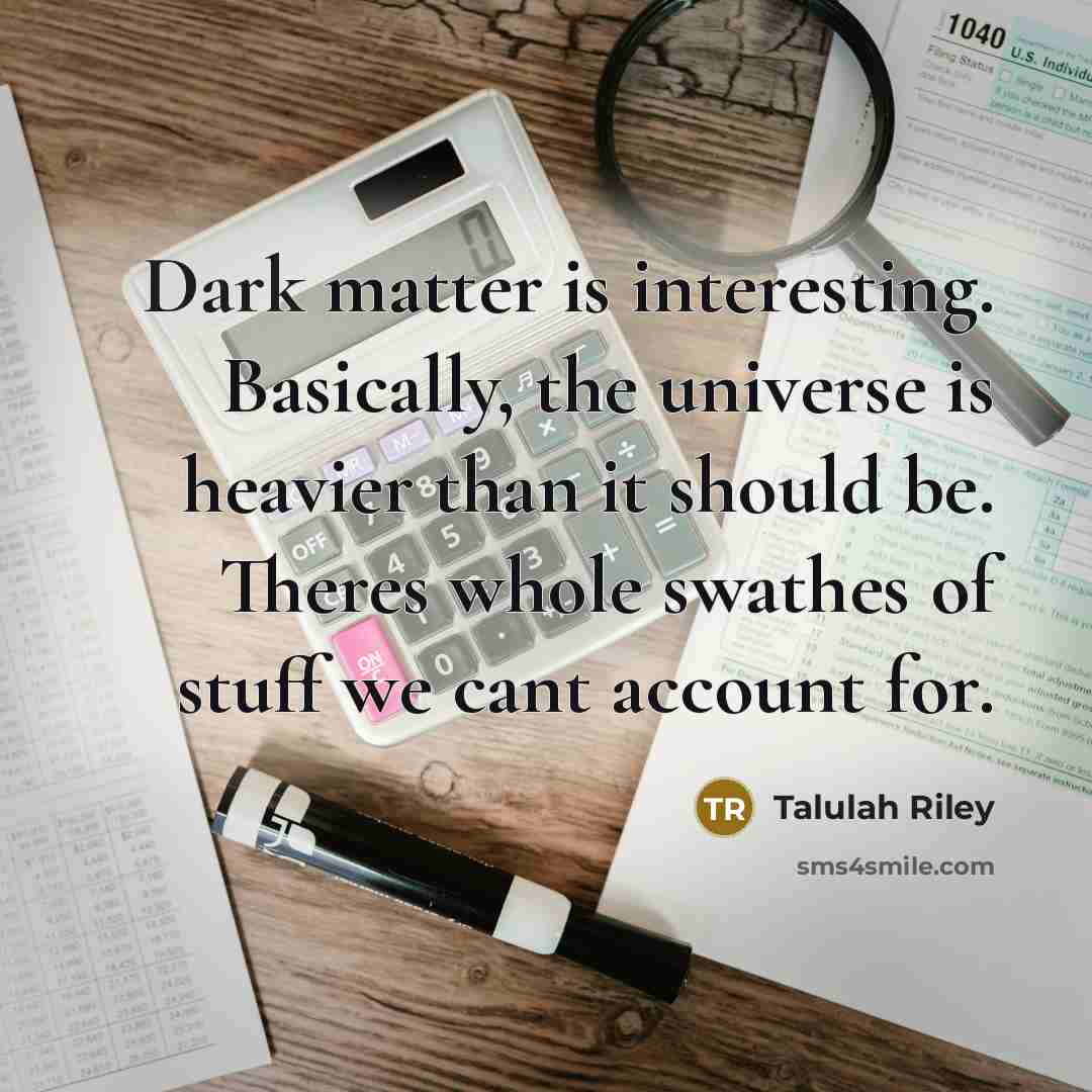 “Dark matter is interesting. Basically, the universe is heavier than it should be. Theres whole swathes of stuff we cant account for.” quote by Talulah Riley