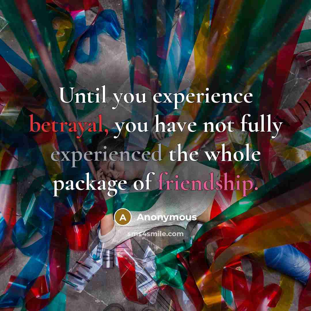 “Until you experience betrayal, you have not fully experienced the whole package of friendship.” quote by Anonymous