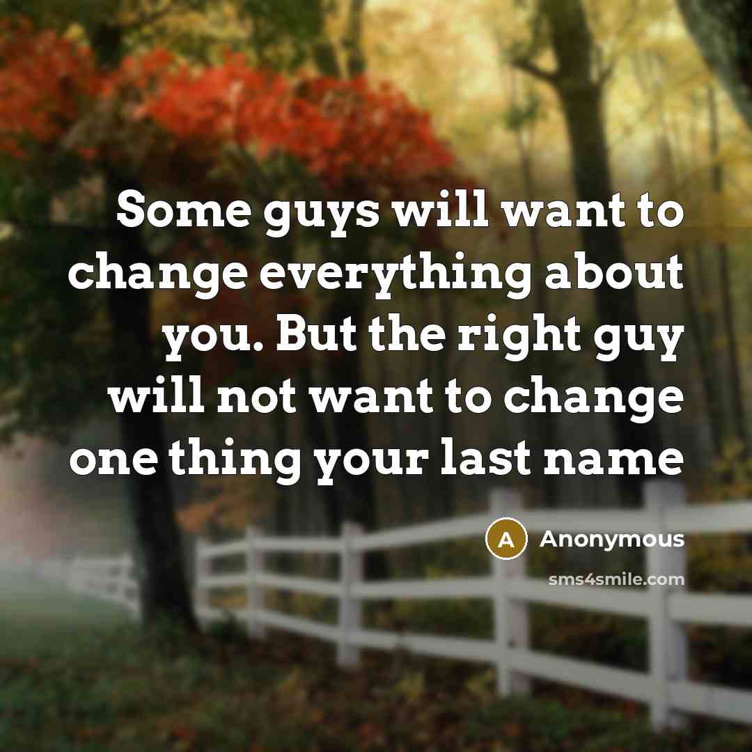 “Some guys will want to change everything about you. But the right guy will not want to change one thing your last name” quote by Anonymous