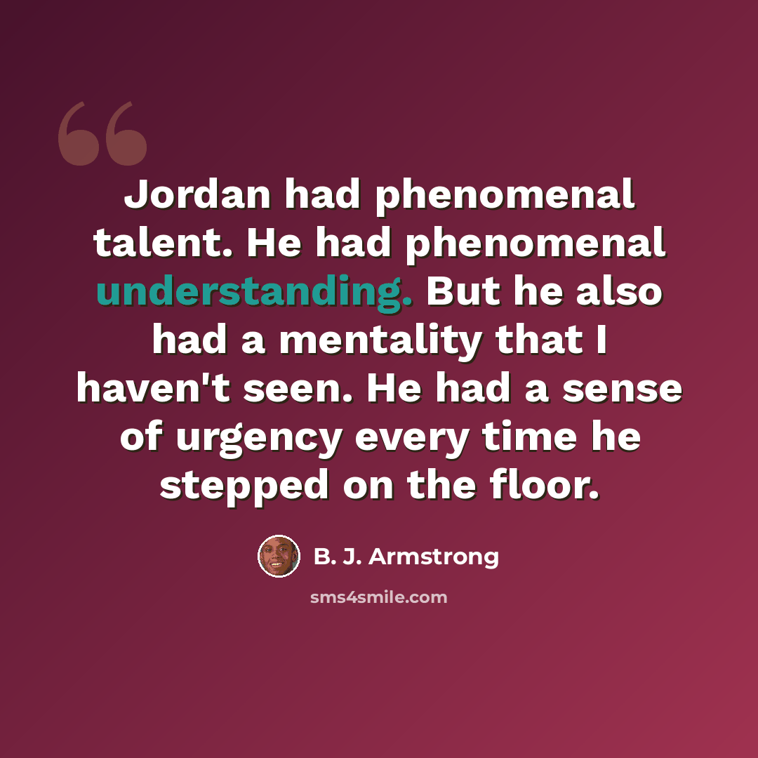 “Jordan had phenomenal talent. He had phenomenal understanding. But he also had a mentality that I haven't seen. He had a sense of urgency every time he stepped on the floor.” quote by B. J. Armstrong