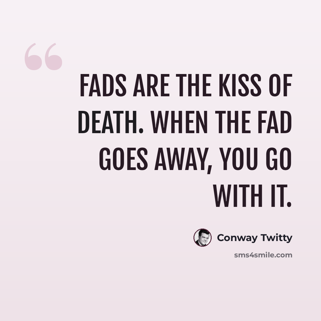 “Fads are the kiss of death. When the fad goes away, you go with it.” quote by Conway Twitty