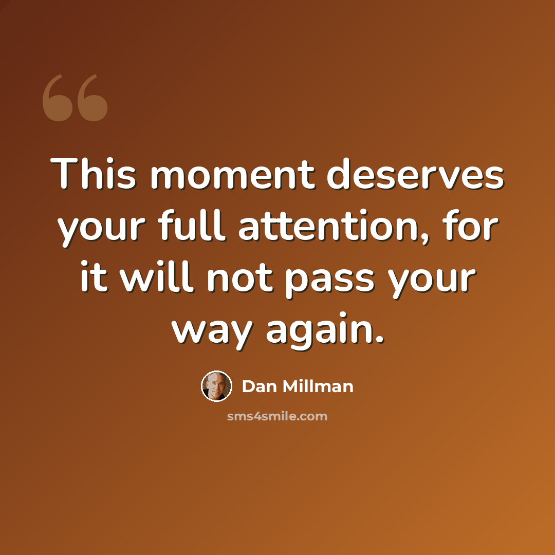 “This moment deserves your full attention, for it will not pass your way again.” quote by Dan Millman