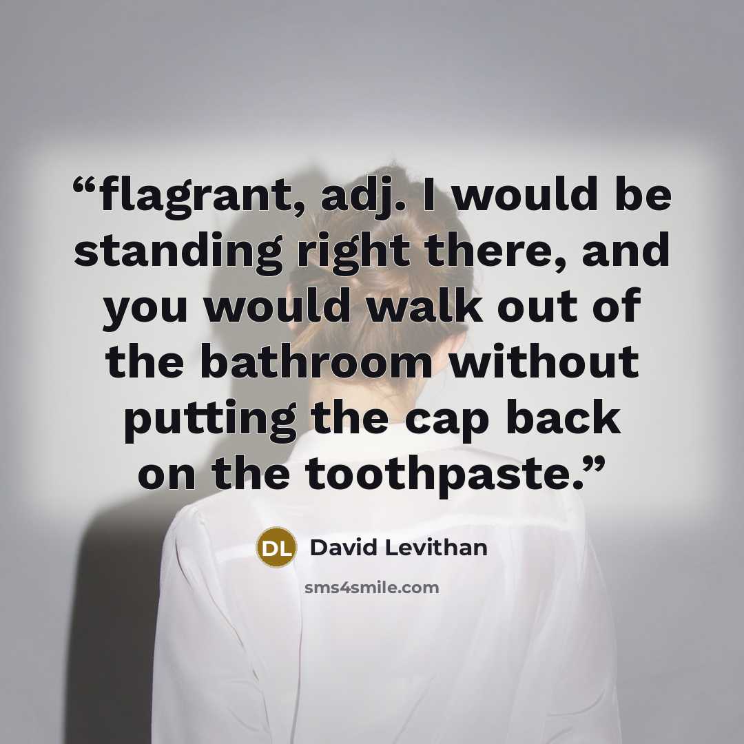 “flagrant, adj. I would be standing right there, and you would walk out of the bathroom without putting the cap back on the toothpaste.” quote by David Levithan