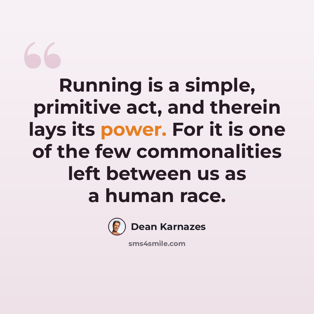 “Running is a simple, primitive act, and therein lays its power. For it is one of the few commonalities left between us as a human race.” quote by Dean Karnazes