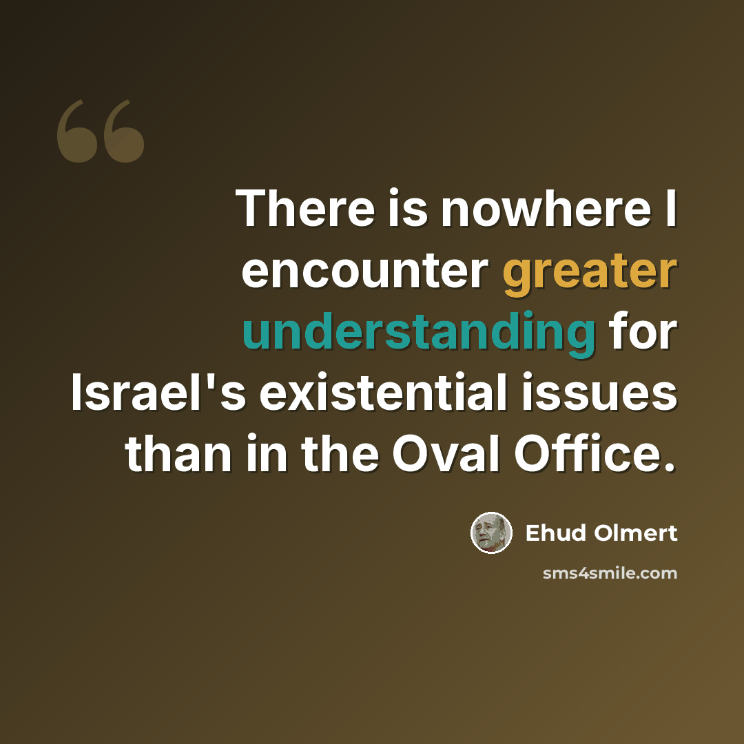 “There is nowhere I encounter greater understanding for Israel's existential issues than in the Oval Office.” quote by Ehud Olmert