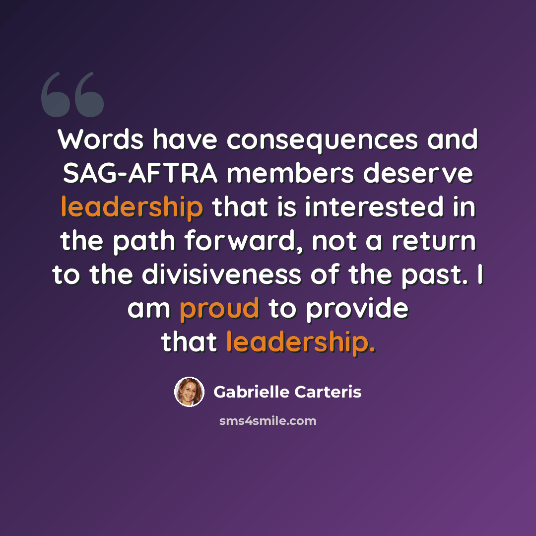 “Words have consequences and SAG-AFTRA members deserve leadership that is interested in the path forward, not a return to the divisiveness of the past. I am proud to provide that leadership.” quote by Gabrielle Carteris