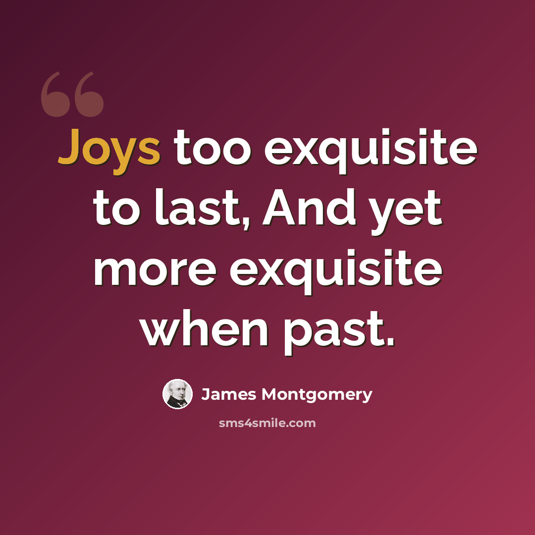 “Joys too exquisite to last, And yet more exquisite when past.” quote by James Montgomery