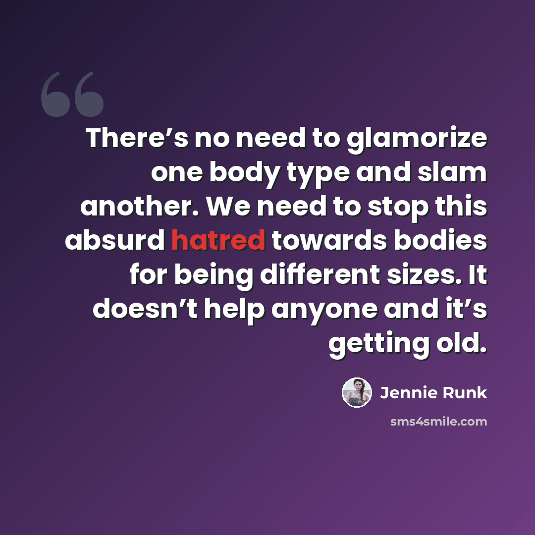 “There’s no need to glamorize one body type and slam another. We need to stop this absurd hatred towards bodies for being different sizes. It doesn’t help anyone and it’s getting old.” quote by Jennie Runk
