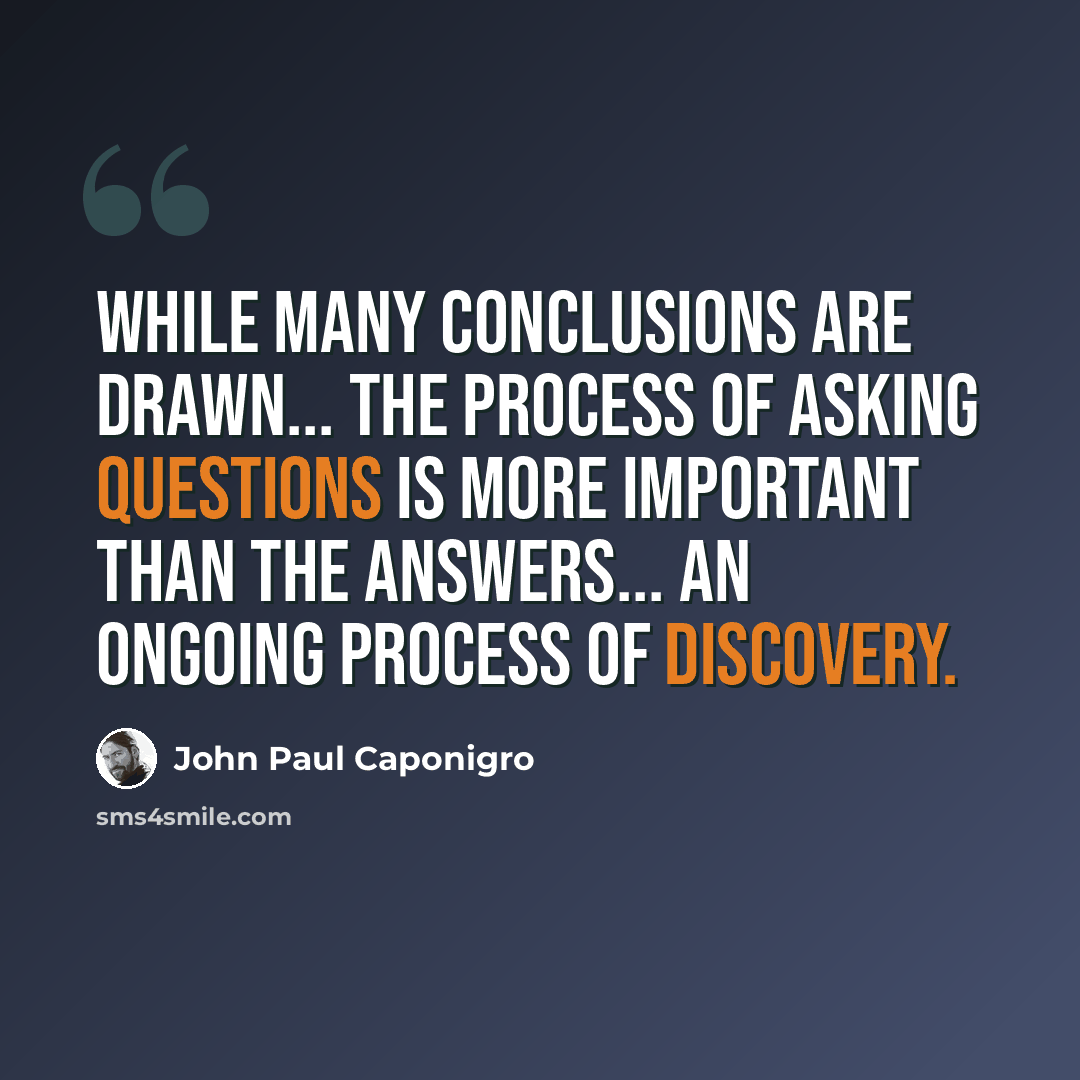 “While many conclusions are drawn... the process of asking questions is more important than the answers... an ongoing process of discovery.” quote by John Paul Caponigro