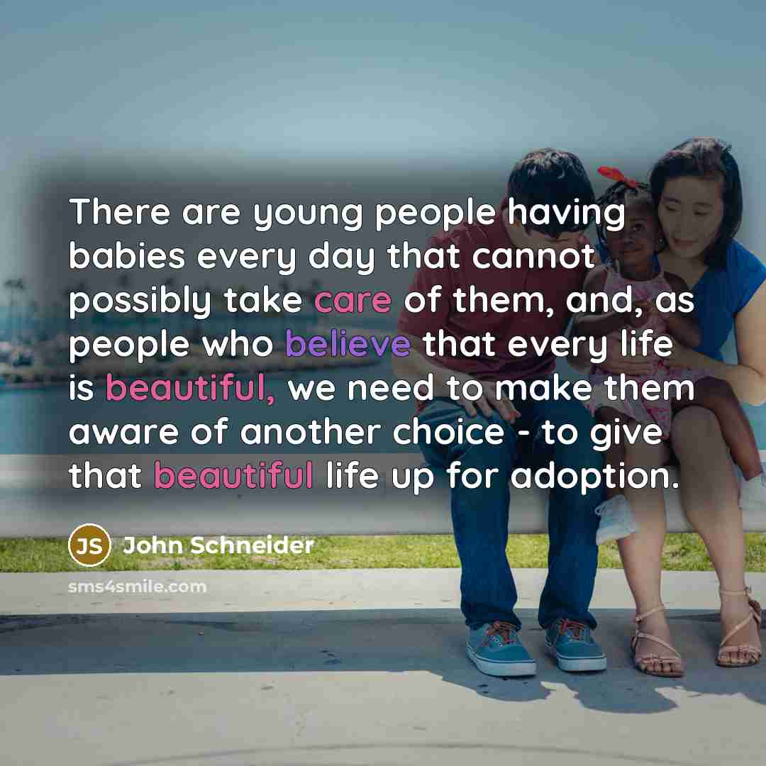 “There are young people having babies every day that cannot possibly take care of them, and, as people who believe that every life is beautiful, we need to make them aware of another choice - to give that beautiful life up for adoption.” quote by John Schneider