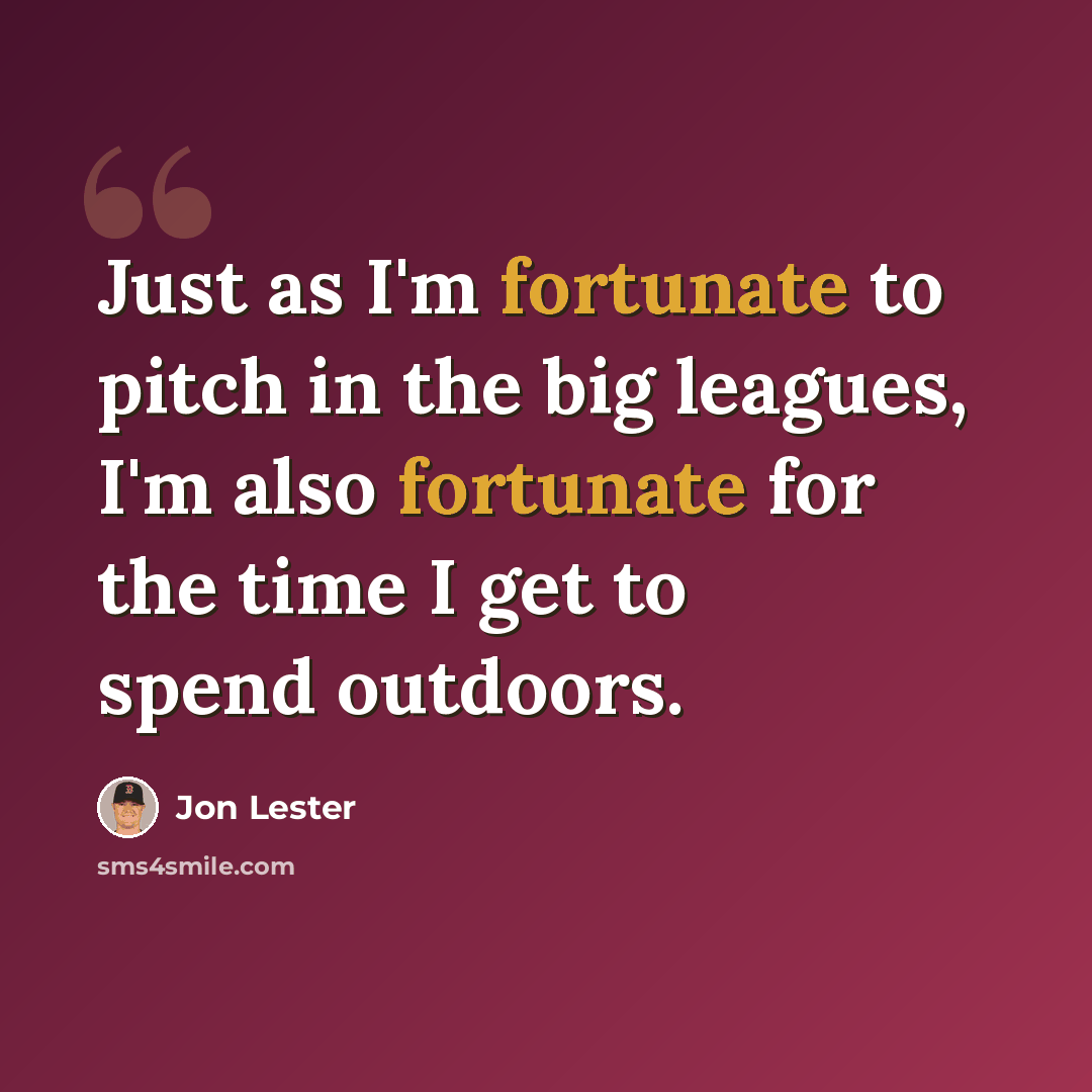 “Just as I'm fortunate to pitch in the big leagues, I'm also fortunate for the time I get to spend outdoors.” quote by Jon Lester