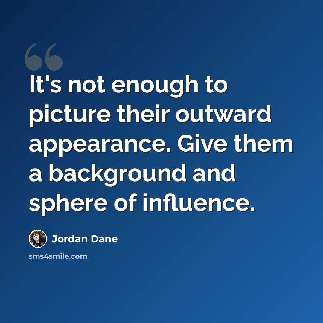 “It's not enough to picture their outward appearance. Give them a background and sphere of influence.” quote by Jordan Dane