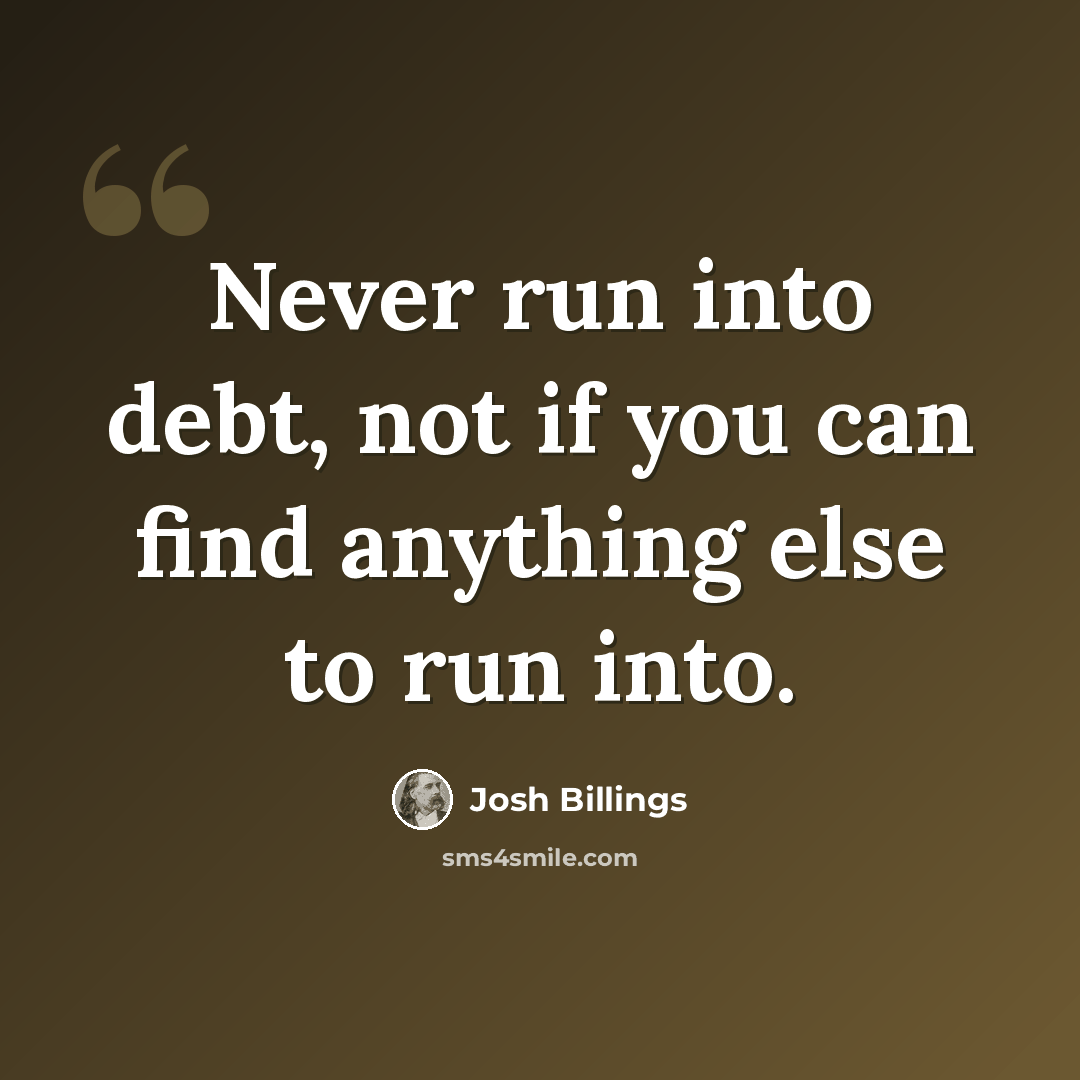 “Never run into debt, not if you can find anything else to run into.” quote by Josh Billings