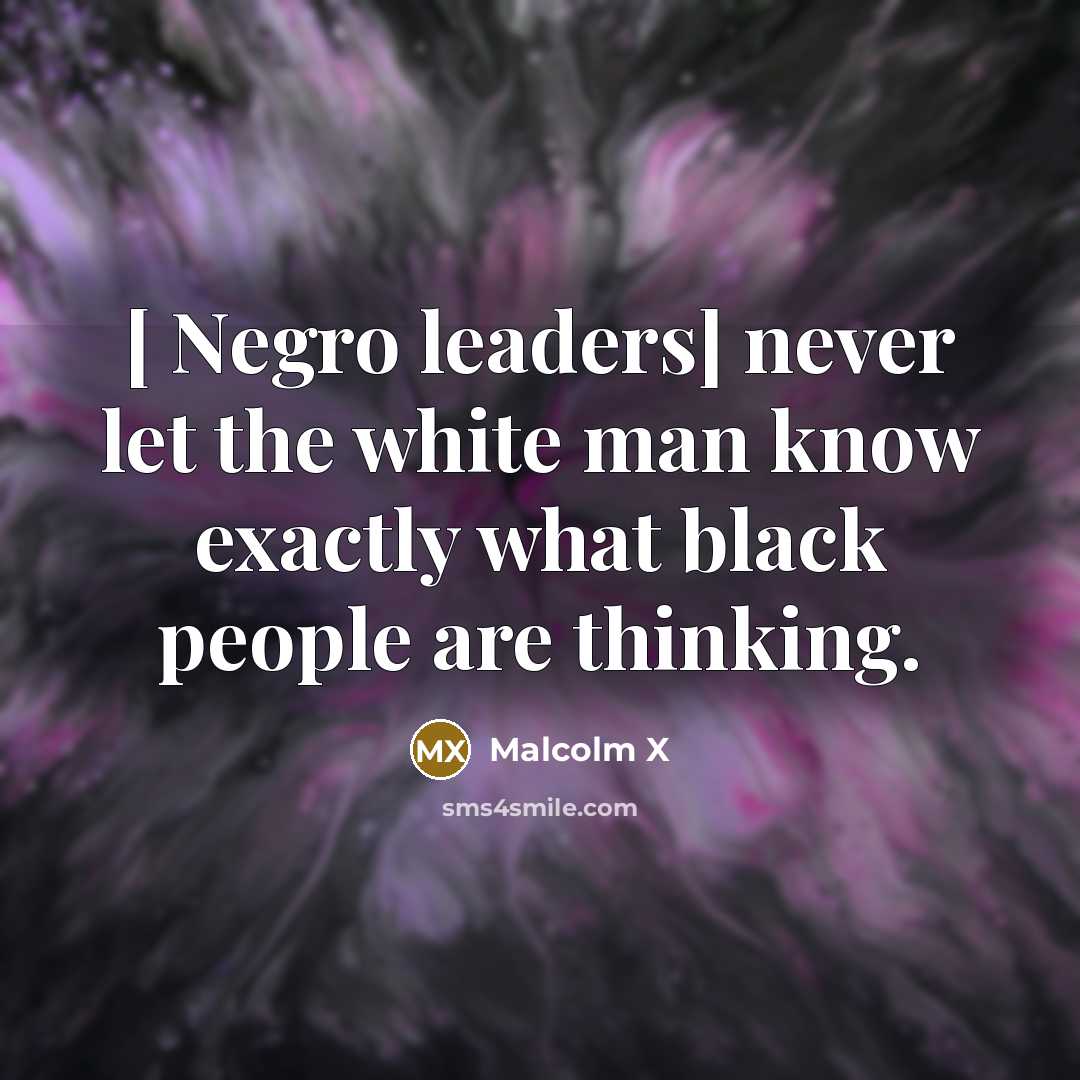 “[ Negro leaders] never let the white man know exactly what black people are thinking.” quote by Malcolm X