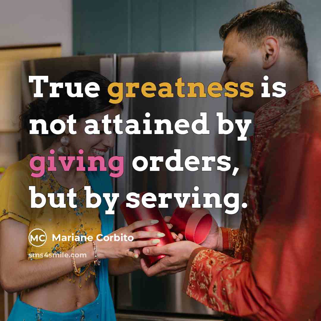 “True greatness is not attained by giving orders, but by serving.” quote by Mariane Corbito