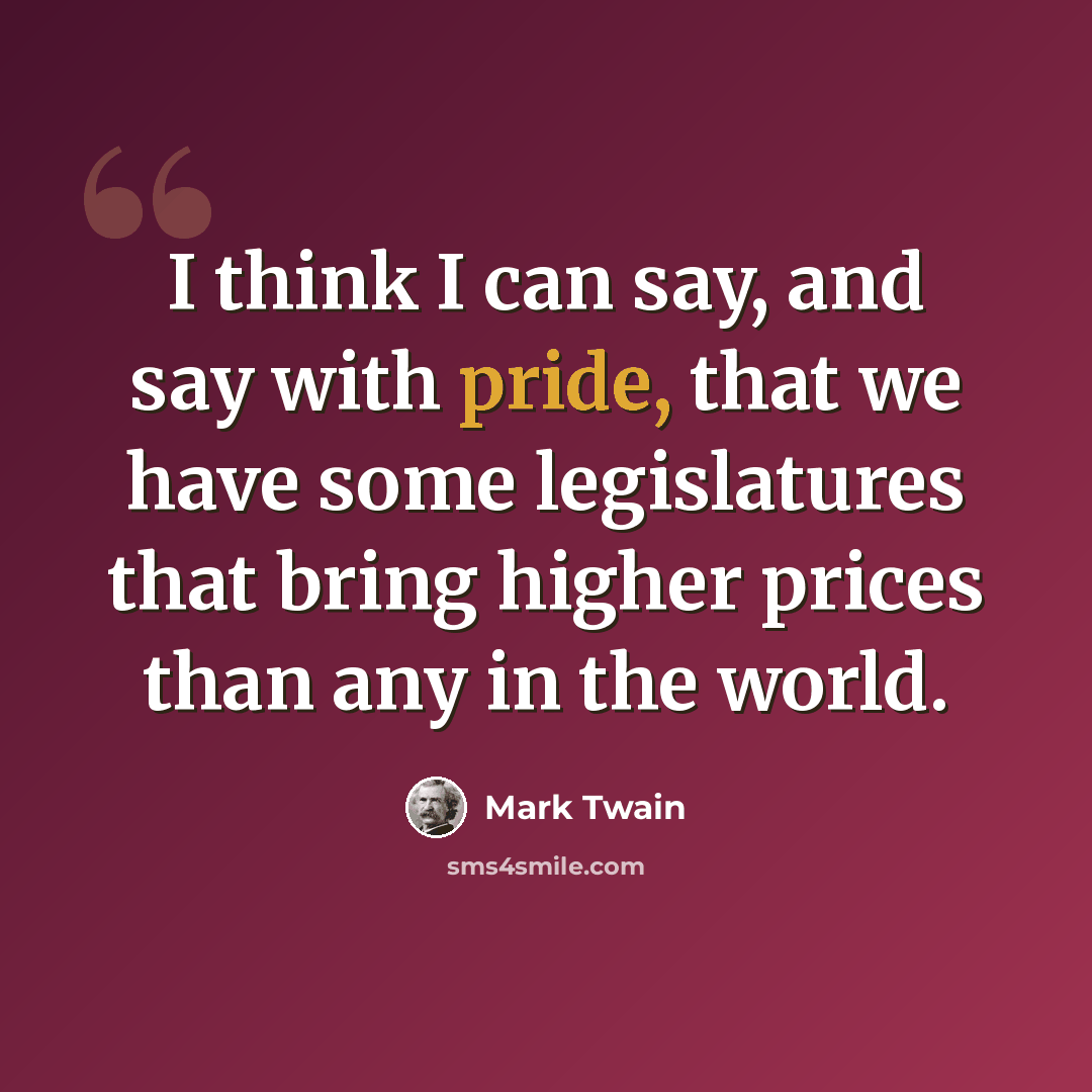 “I think I can say, and say with pride, that we have some legislatures that bring higher prices than any in the world.” quote by Mark Twain