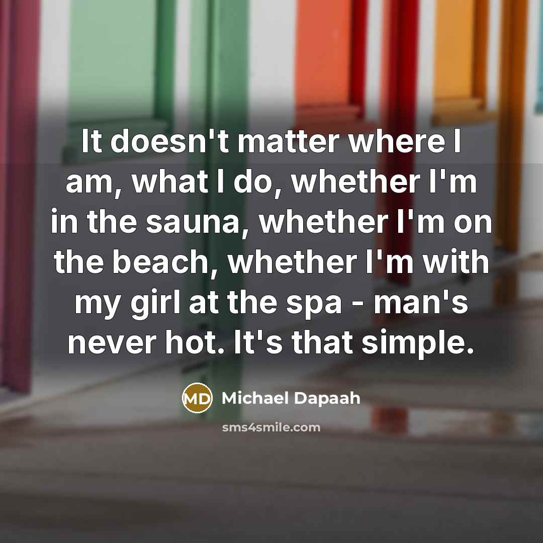 “It doesn't matter where I am, what I do, whether I'm in the sauna, whether I'm on the beach, whether I'm with my girl at the spa - man's never hot. It's that simple.” quote by Michael Dapaah