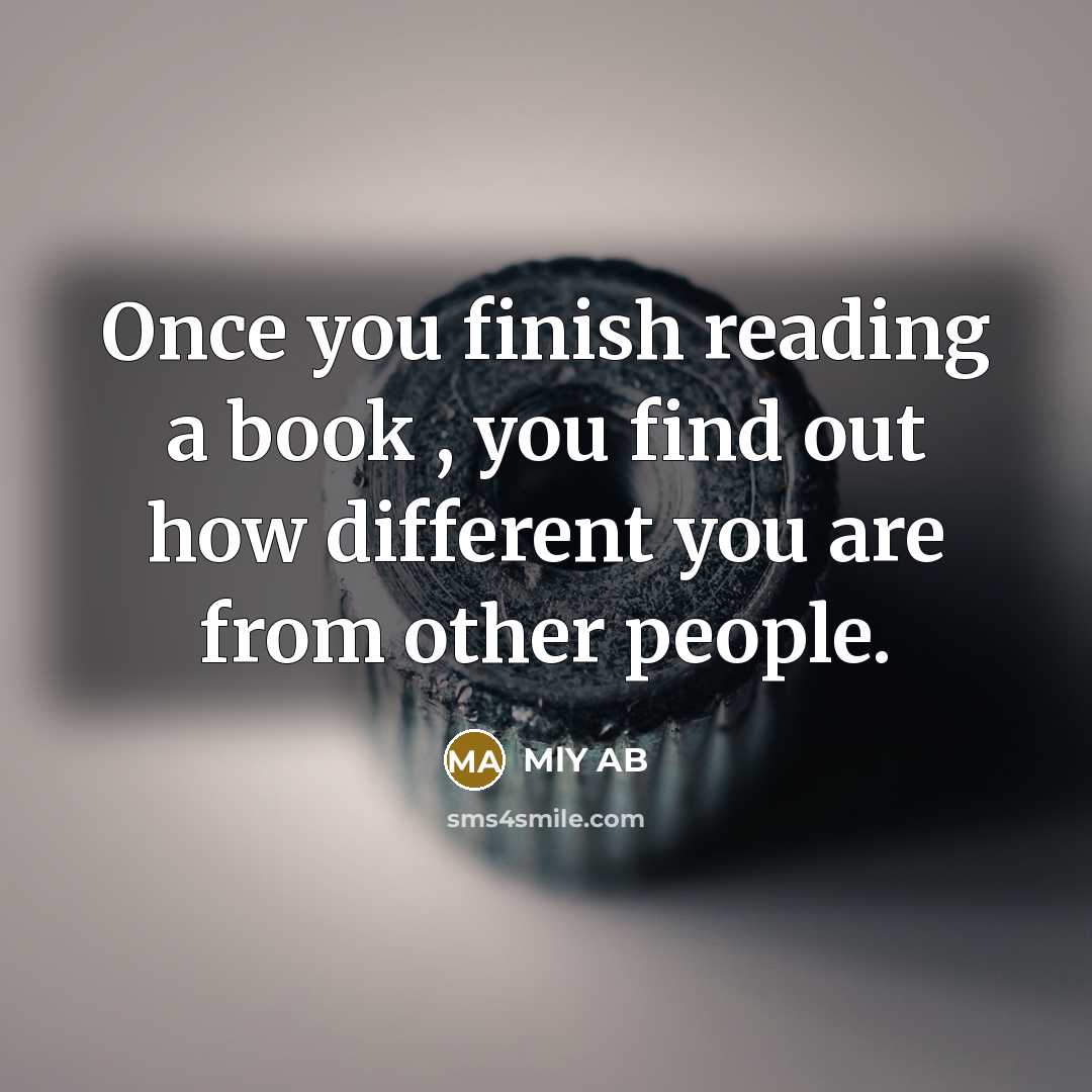 “Once you finish reading a book , you find out how different you are from other people.” quote by MlY AB