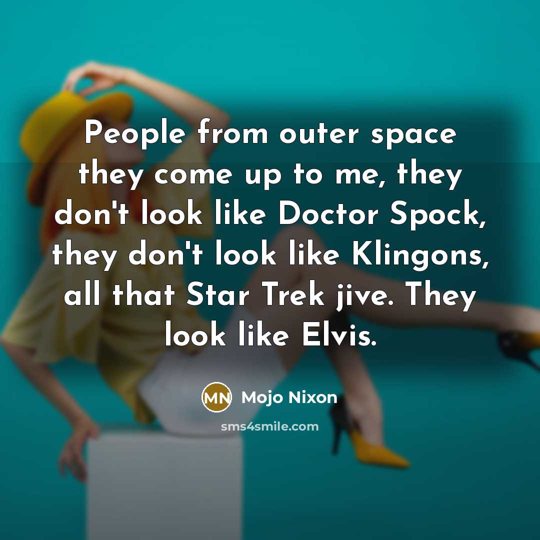 “People from outer space they come up to me, they don't look like Doctor Spock, they don't look like Klingons, all that Star Trek jive. They look like Elvis.” quote by Mojo Nixon