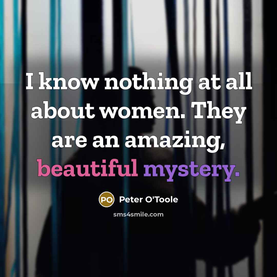 “I know nothing at all about women. They are an amazing, beautiful mystery.” quote by Peter O'Toole