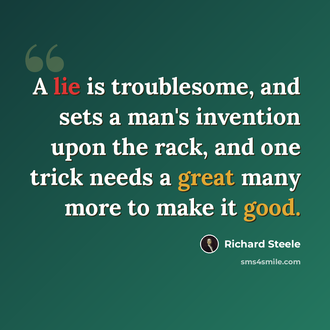 “A lie is troublesome, and sets a man's invention upon the rack, and one trick needs a great many more to make it good.” quote by Richard Steele