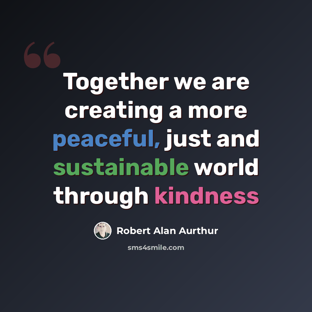 “Together we are creating a more peaceful, just and sustainable world through kindness” quote by Robert Alan Aurthur