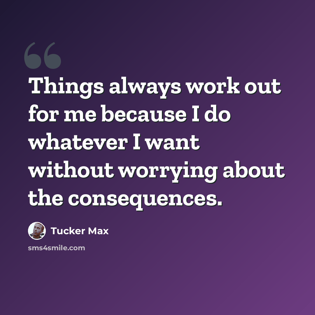 “Things always work out for me because I do whatever I want without worrying about the consequences.” quote by Tucker Max