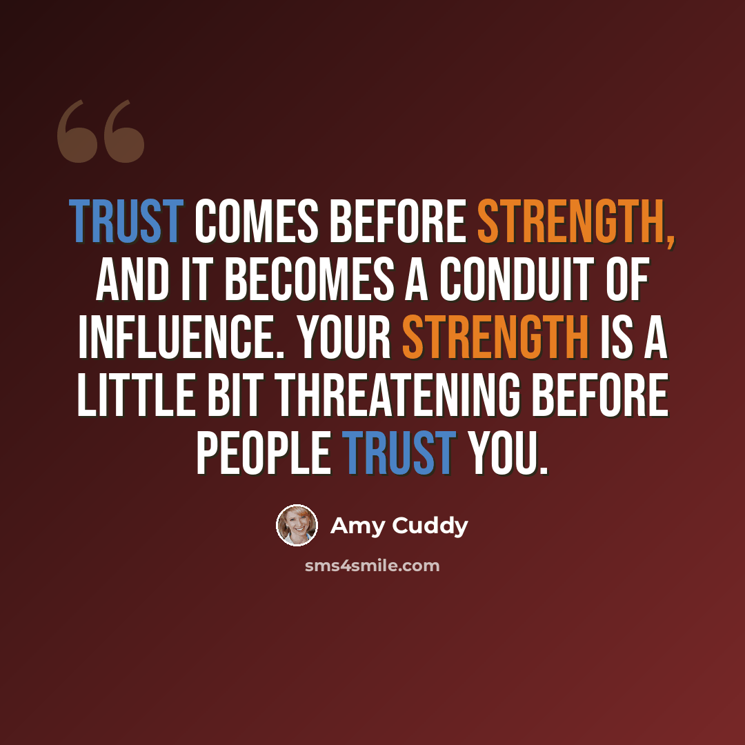 “Trust comes before strength, and it becomes a conduit of influence. Your strength is a little bit threatening before people trust you.” quote by Amy Cuddy