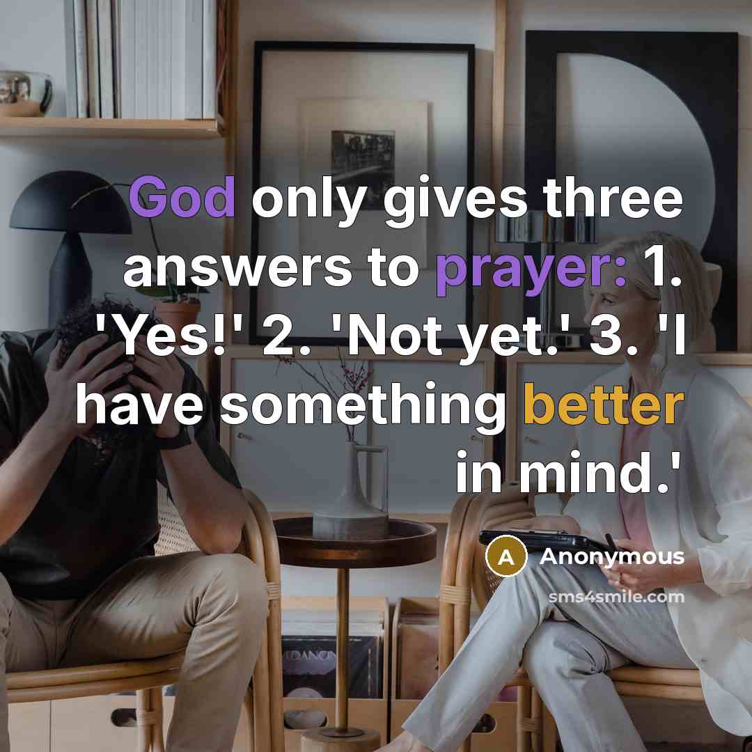 “God only gives three answers to prayer: 1. 'Yes!' 2. 'Not yet.' 3. 'I have something better in mind.'” quote by Anonymous