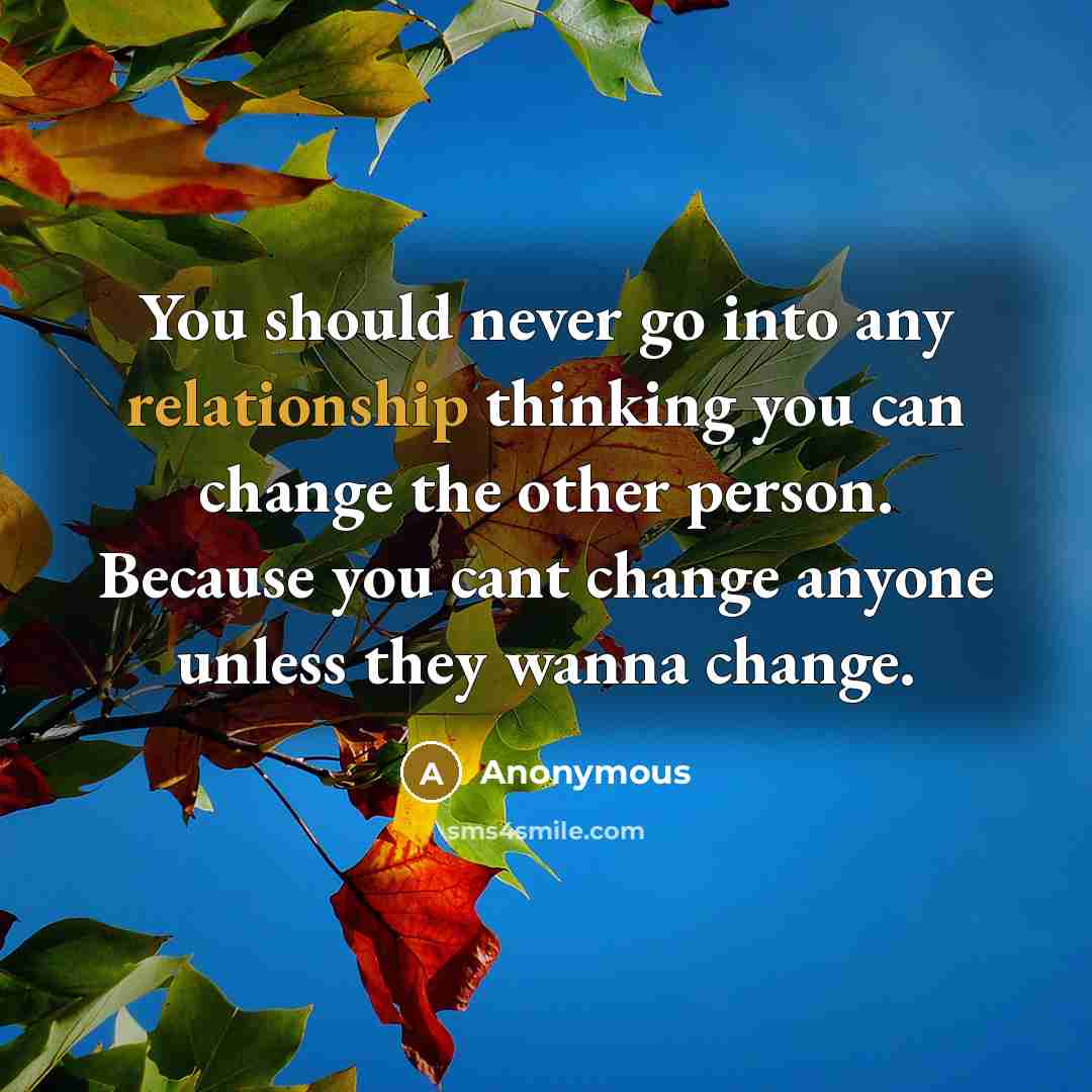 “You should never go into any relationship thinking you can change the other person. Because you cant change anyone unless they wanna change.” quote by Anonymous