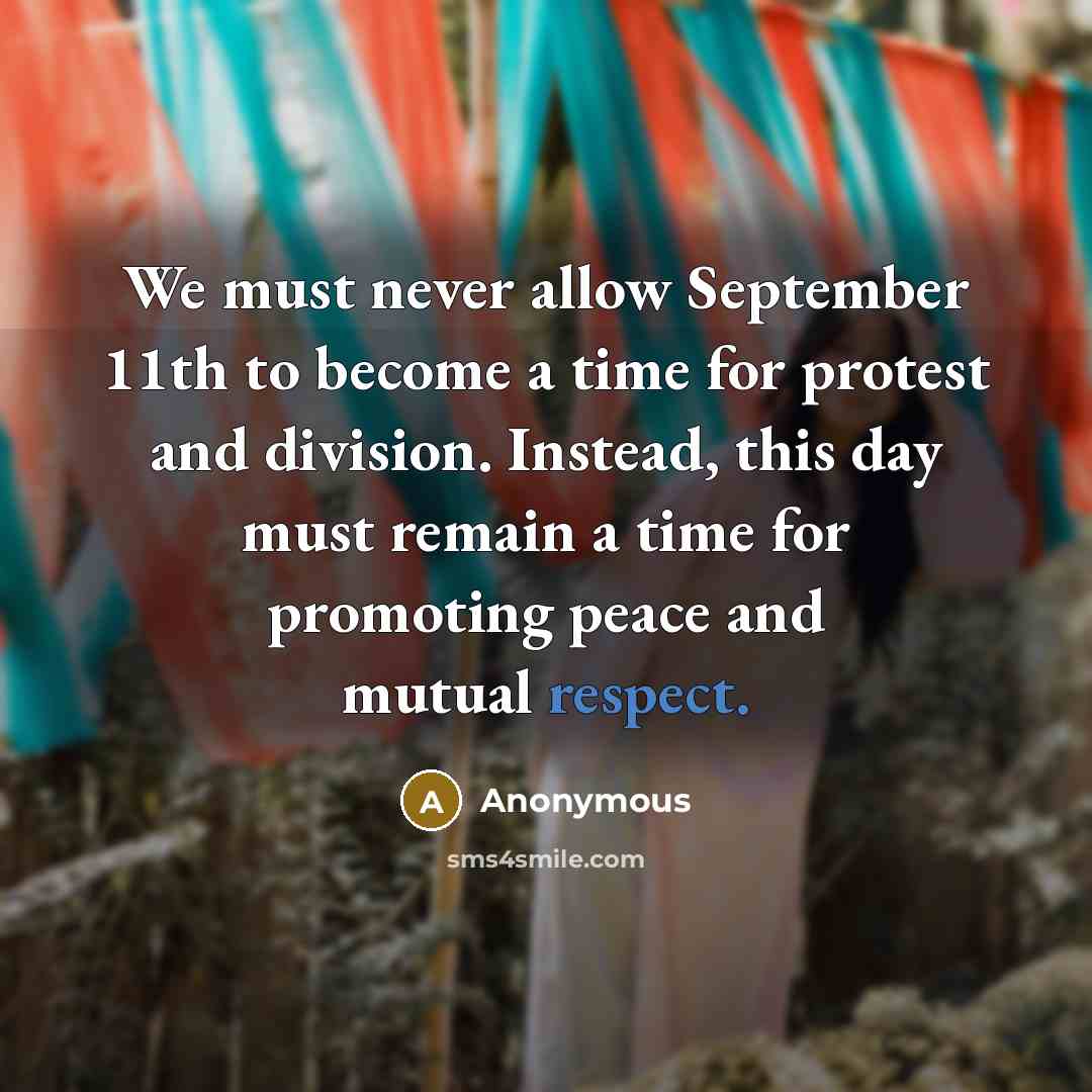 “We must never allow September 11th to become a time for protest and division. Instead, this day must remain a time for promoting peace and mutual respect.” quote by Anonymous