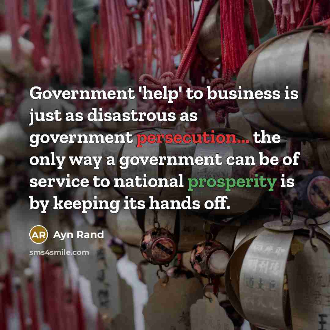 “Government 'help' to business is just as disastrous as government persecution... the only way a government can be of service to national prosperity is by keeping its hands off.” quote by Ayn Rand