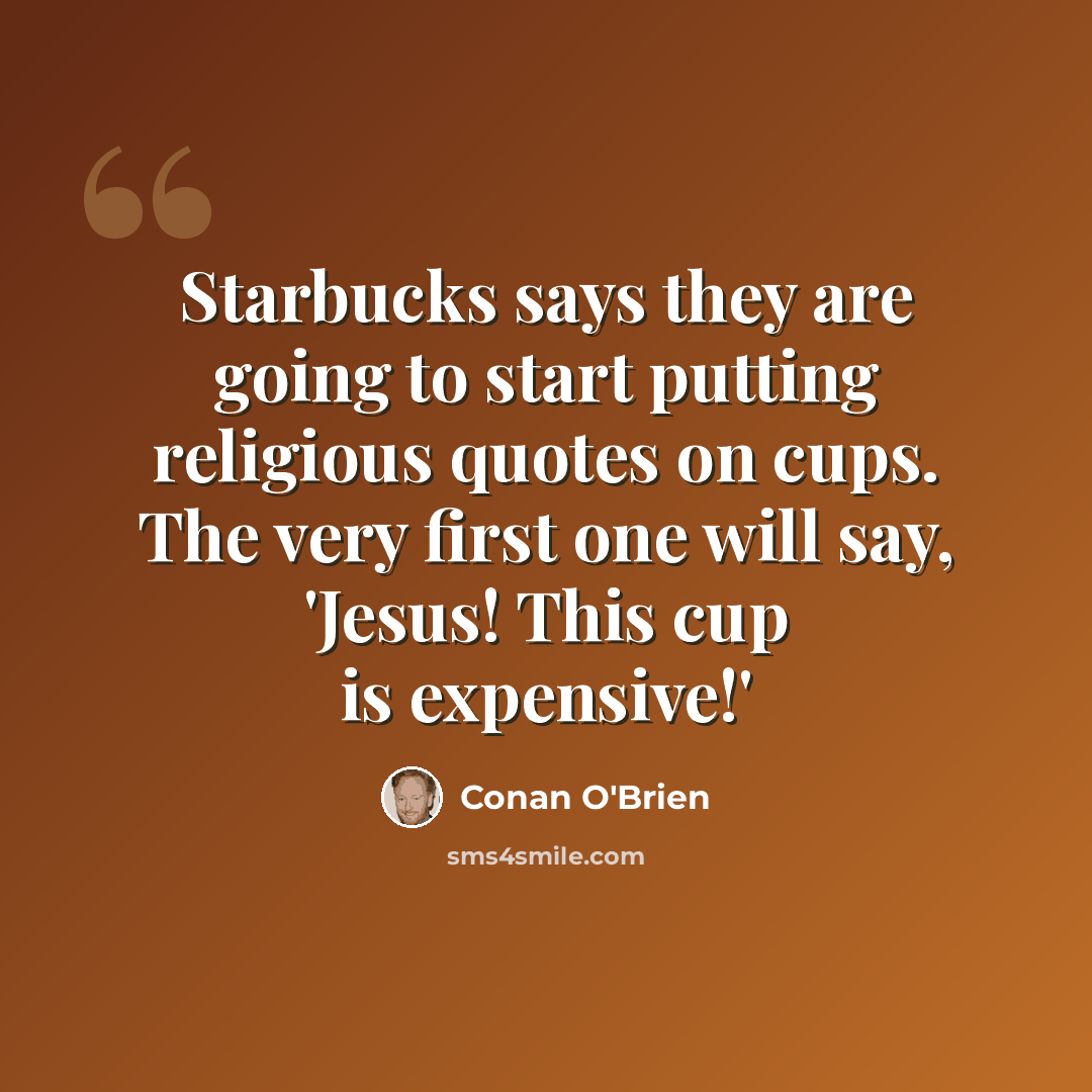 “Starbucks says they are going to start putting religious quotes on cups. The very first one will say, 'Jesus! This cup is expensive!'” quote by Conan O'Brien