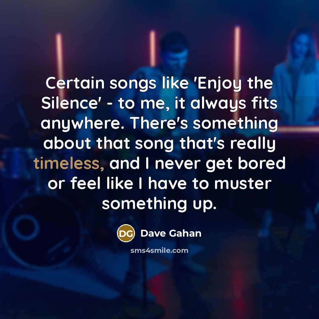 “Certain songs like 'Enjoy the Silence' - to me, it always fits anywhere. There's something about that song that's really timeless, and I never get bored or feel like I have to muster something up.” quote by Dave Gahan