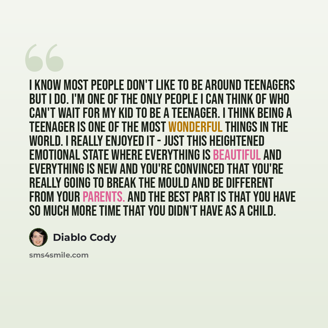 “I know most people don't like to be around teenagers but I do. I'm one of the only people I can think of who can't wait for my kid to be a teenager. I think being a teenager is one of the most wonderful things in the world. I really enjoyed it - just this heightened emotional state where…” quote by Diablo Cody